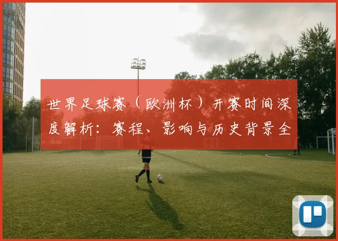 世界足球赛（欧洲杯）开赛时间深度解析：赛程、影响与历史背景全览