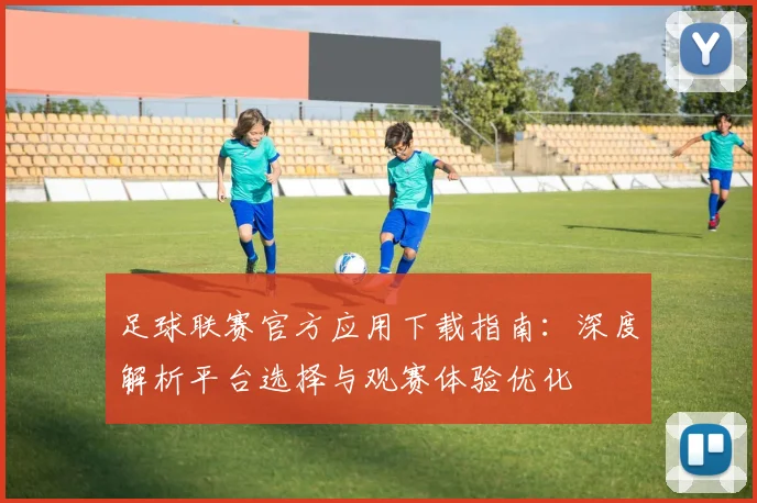 足球联赛官方应用下载指南：深度解析平台选择与观赛体验优化