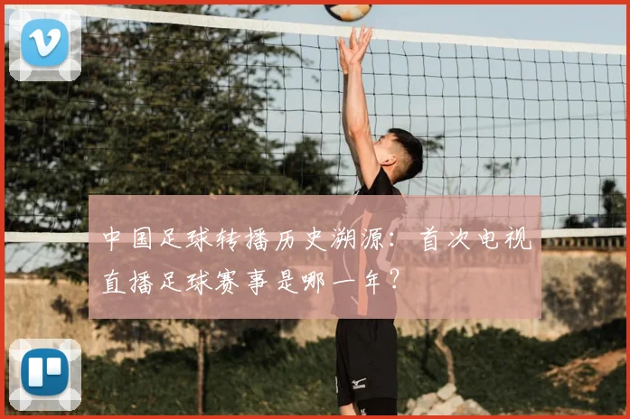 中国足球转播历史溯源:首次电视直播足球赛事是哪一年?