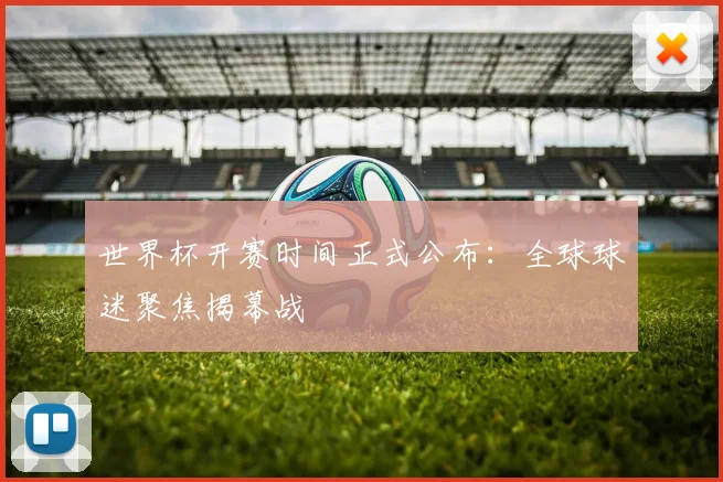 世界杯开赛时间正式公布:全球球迷聚焦揭幕战