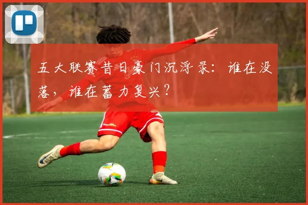 五大联赛昔日豪门沉浮录:谁在没落,谁在蓄力复兴?