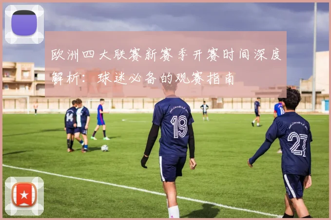 欧洲四大联赛新赛季开赛时间深度解析：球迷必备的观赛指南