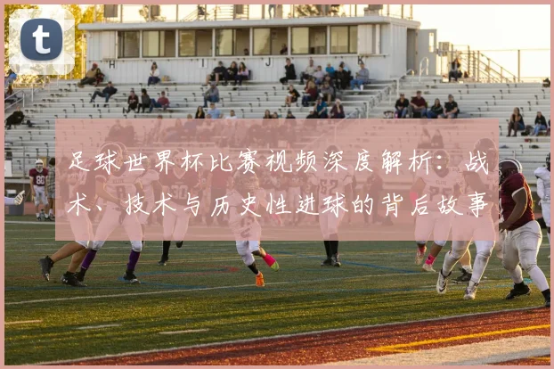 足球世界杯比赛视频深度解析：战术、技术与历史性进球的背后故事
