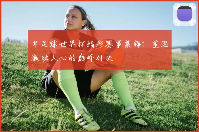 年足球世界杯精彩赛事集锦：重温激动人心的巅峰对决