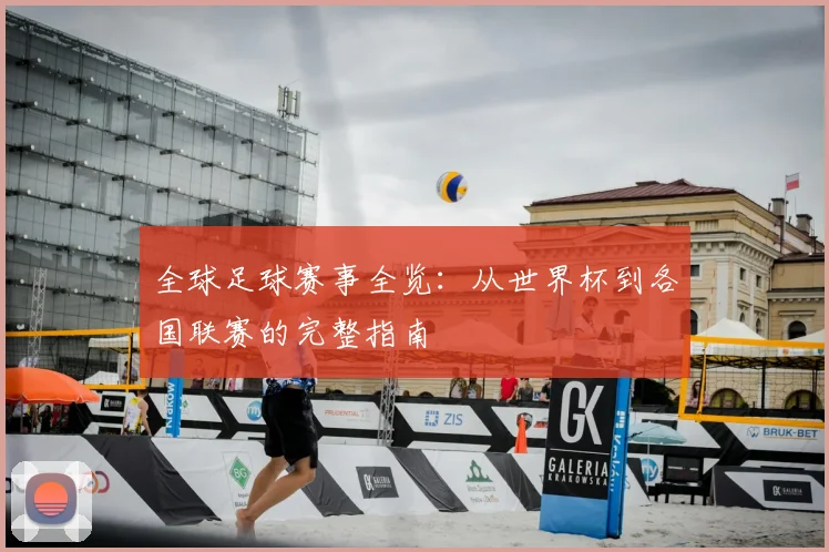 全球足球赛事全览:从世界杯到各国联赛的完整指南