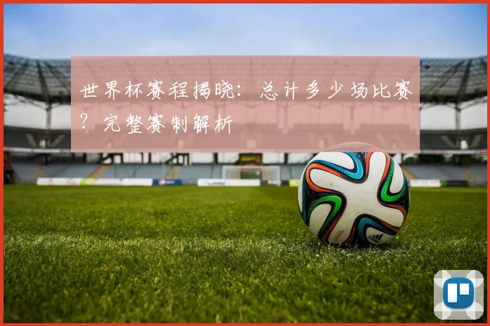 世界杯赛程揭晓:总计多少场比赛?完整赛制解析