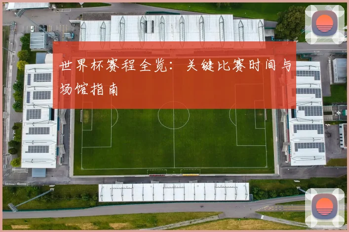 世界杯赛程全览:关键比赛时间与场馆指南