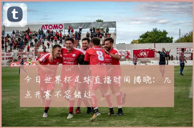 今日世界杯足球直播时间揭晓：几点开赛不容错过