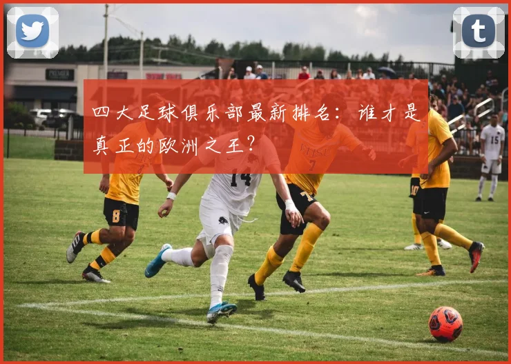 四大足球俱乐部最新排名:谁才是真正的欧洲之王?