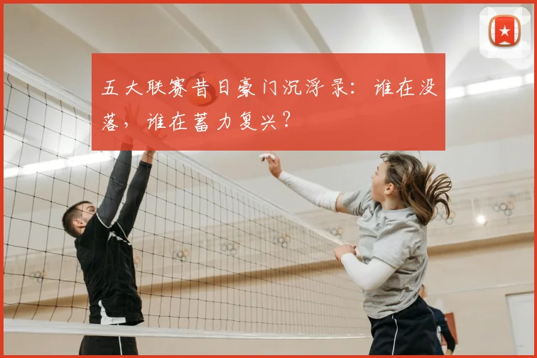五大联赛昔日豪门沉浮录：谁在没落，谁在蓄力复兴？