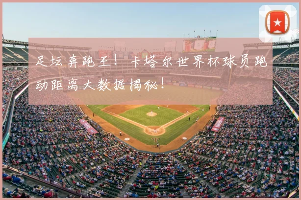足坛奔跑王!卡塔尔世界杯球员跑动距离大数据揭秘!