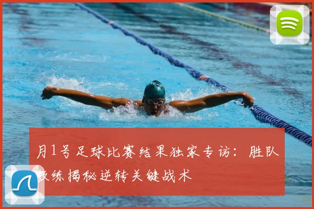 月1号足球比赛结果独家专访：胜队教练揭秘逆转关键战术