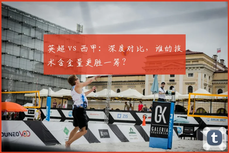 英超 vs 西甲：深度对比，谁的技术含金量更胜一筹？