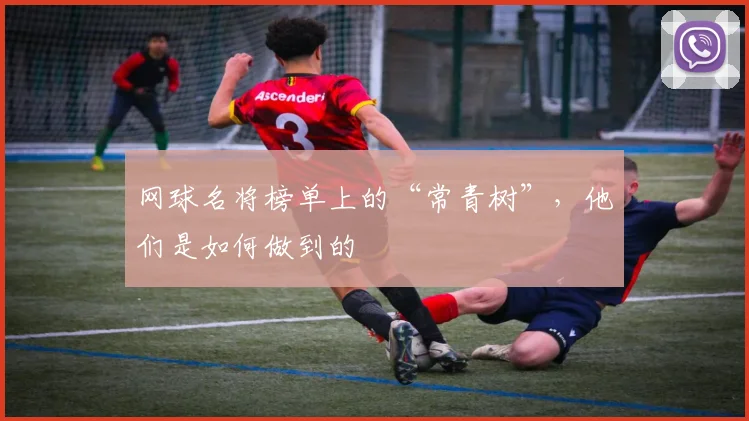 网球名将榜单上的“常青树”,他们是如何做到的