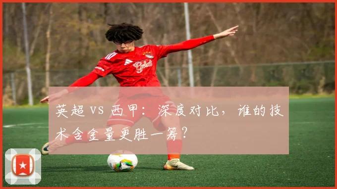 英超 vs 西甲:深度对比,谁的技术含金量更胜一筹?