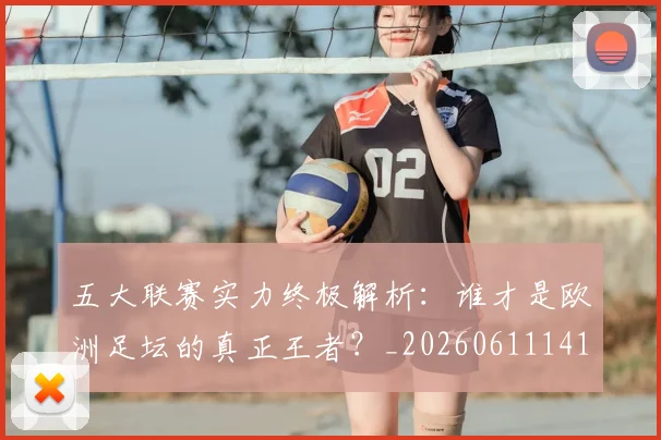 五大联赛实力终极解析：谁才是欧洲足坛的真正王者？_20260611141148