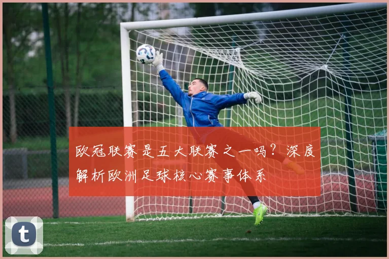 欧冠联赛是五大联赛之一吗?深度解析欧洲足球核心赛事体系