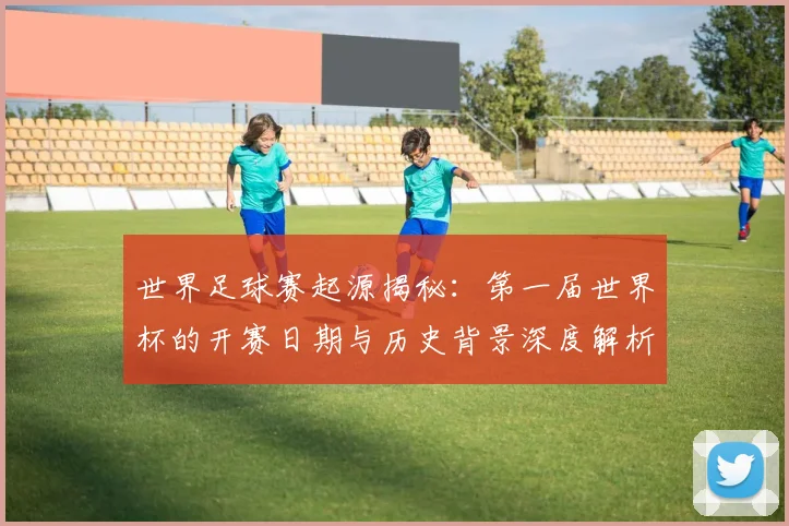 世界足球赛起源揭秘:第一届世界杯的开赛日期与历史背景深度解析_20260610190236