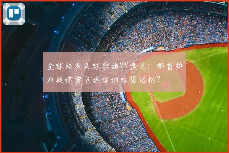 全球经典足球歌曲MV盘点:哪首热血旋律曾点燃你的绿茵记忆?