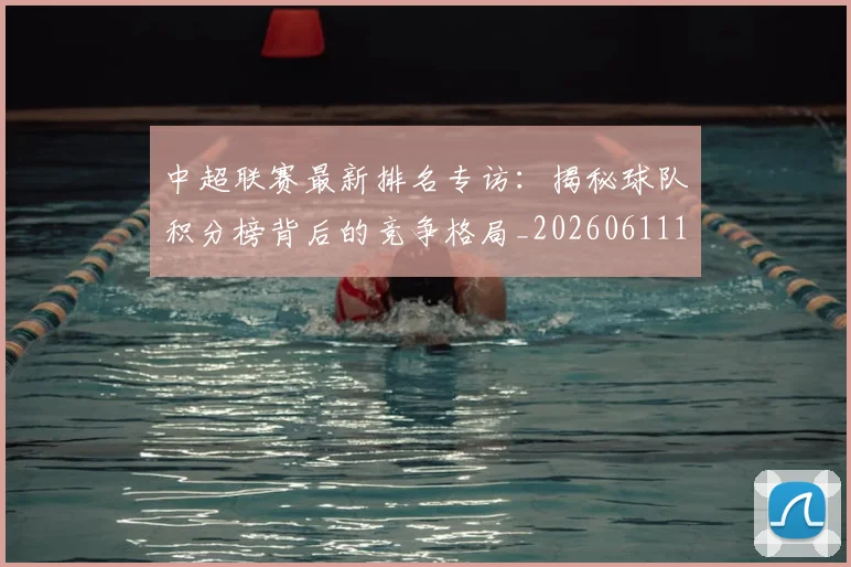 中超联赛最新排名专访：揭秘球队积分榜背后的竞争格局_20260611141613