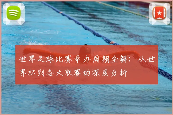 世界足球比赛举办周期全解:从世界杯到各大联赛的深度分析