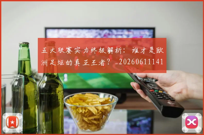 五大联赛实力终极解析：谁才是欧洲足坛的真正王者？_20260611141148