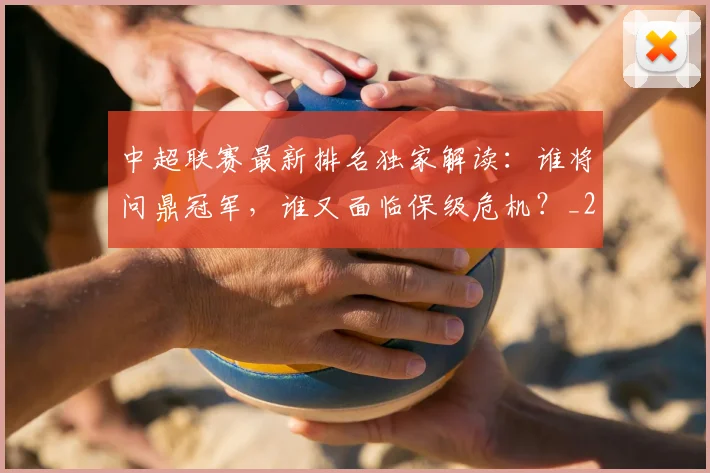 中超联赛最新排名独家解读：谁将问鼎冠军，谁又面临保级危机？_20260611141618