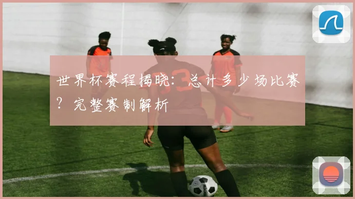 世界杯赛程揭晓:总计多少场比赛?完整赛制解析