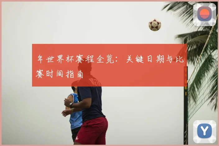 年世界杯赛程全览：关键日期与比赛时间指南