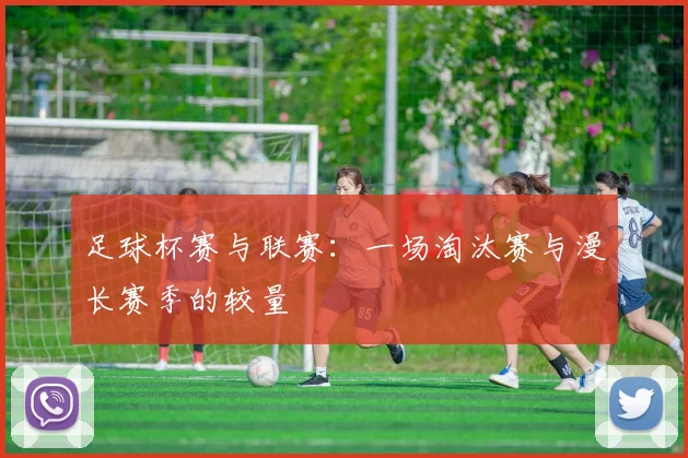 足球杯赛与联赛：一场淘汰赛与漫长赛季的较量